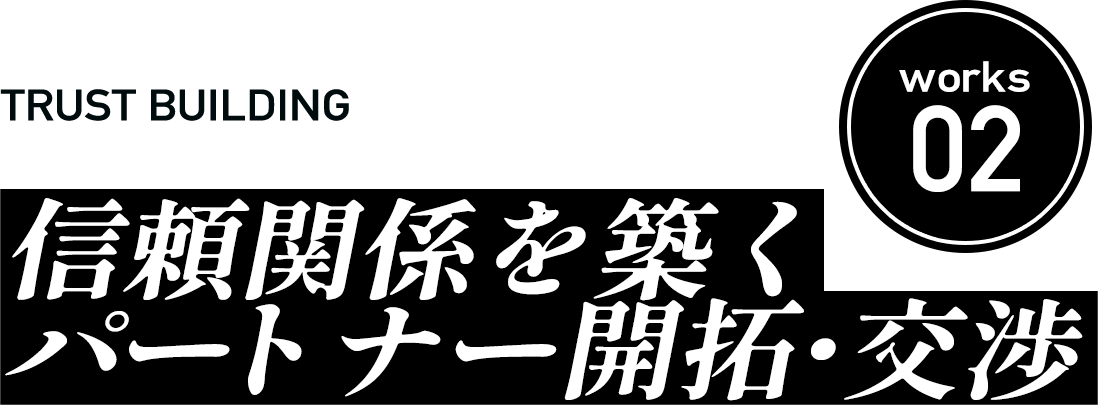 Works02 信頼関係を築く パートナー開拓・交渉