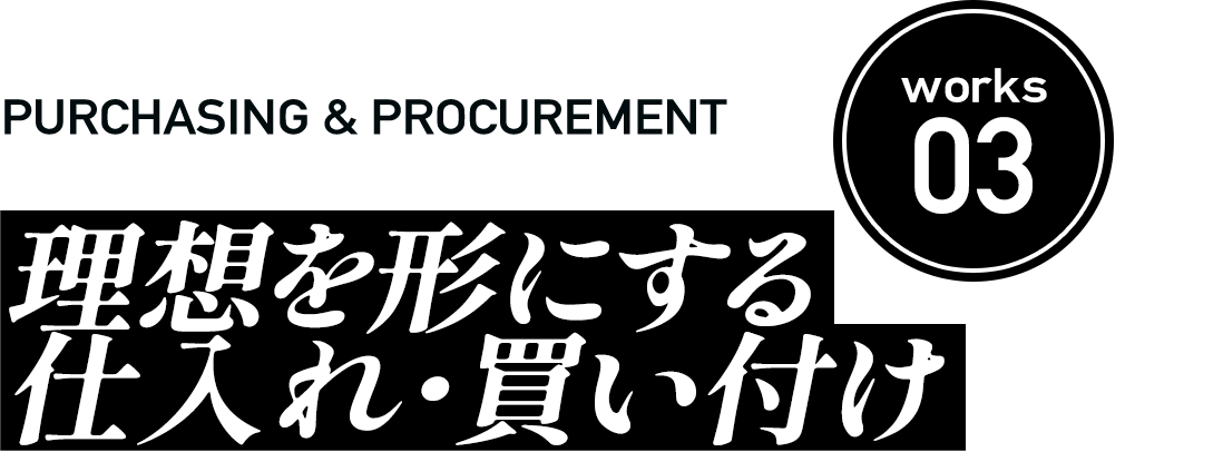 Works03 理想を形にする 仕入れ・買い付け